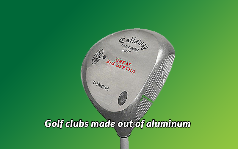 Golf clubs made out of aluminum 