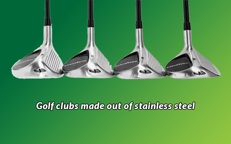Golf clubs made out of stainless steel